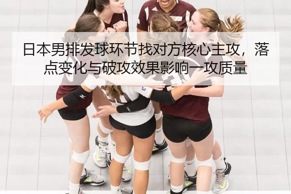 日本男排发球环节找对方核心主攻，落点变化与破攻效果影响一攻质量